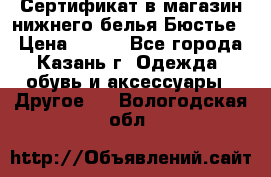 Сертификат в магазин нижнего белья Бюстье  › Цена ­ 800 - Все города, Казань г. Одежда, обувь и аксессуары » Другое   . Вологодская обл.